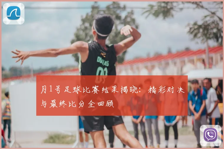 月1号足球比赛结果揭晓：精彩对决与最终比分全回顾