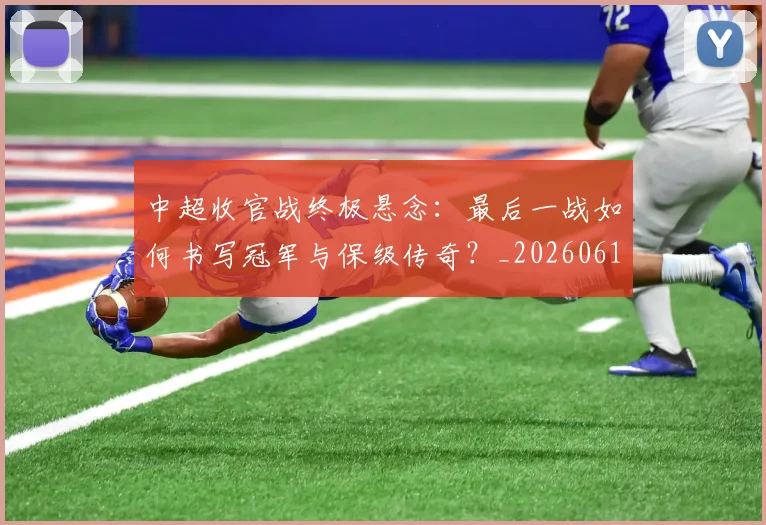 中超收官战终极悬念：最后一战如何书写冠军与保级传奇？_20260610190359