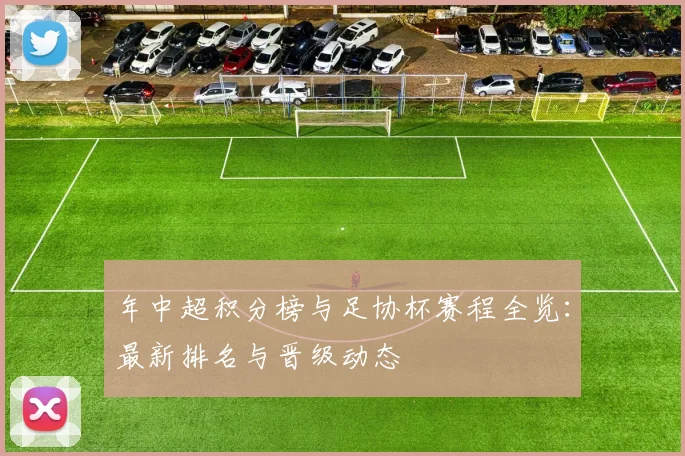 年中超积分榜与足协杯赛程全览：最新排名与晋级动态