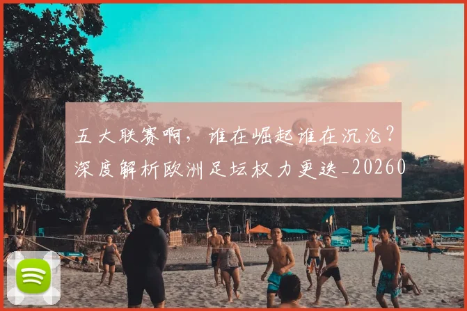 五大联赛啊，谁在崛起谁在沉沦？深度解析欧洲足坛权力更迭_20260611141040