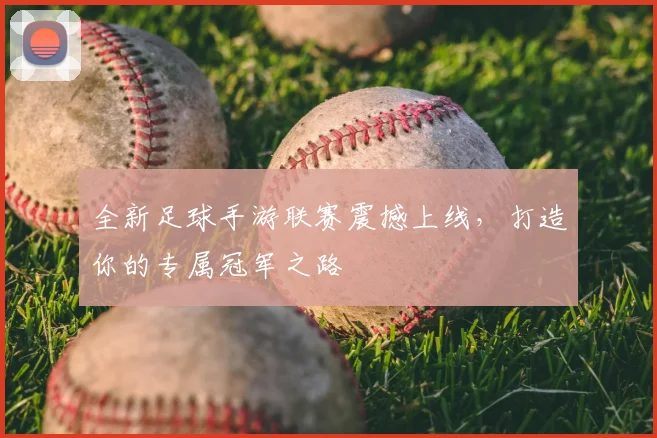 全新足球手游联赛震撼上线，打造你的专属冠军之路