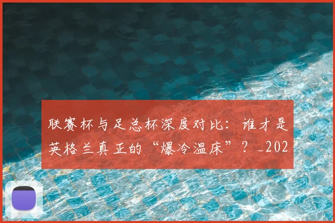 联赛杯与足总杯深度对比：谁才是英格兰真正的“爆冷温床”？_20260613173048