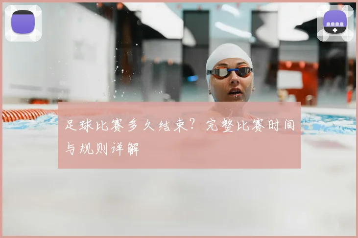 足球比赛多久结束？完整比赛时间与规则详解