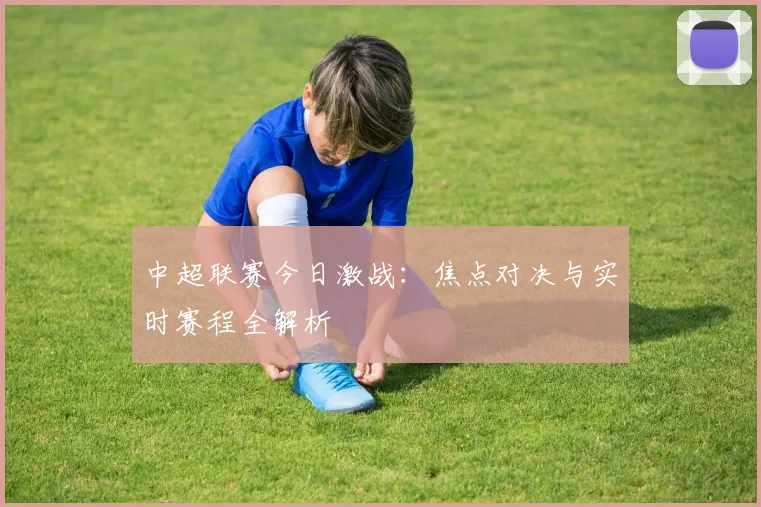 中超联赛今日激战：焦点对决与实时赛程全解析