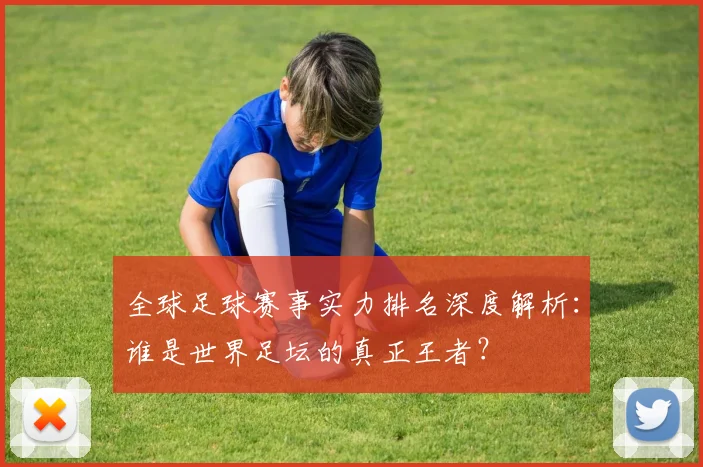 全球足球赛事实力排名深度解析：谁是世界足坛的真正王者？
