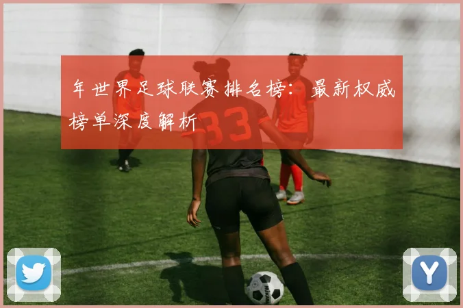 年世界足球联赛排名榜：最新权威榜单深度解析