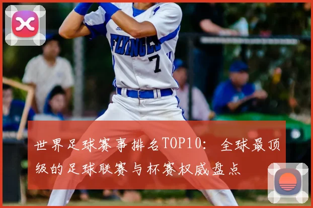 世界足球赛事排名TOP10：全球最顶级的足球联赛与杯赛权威盘点