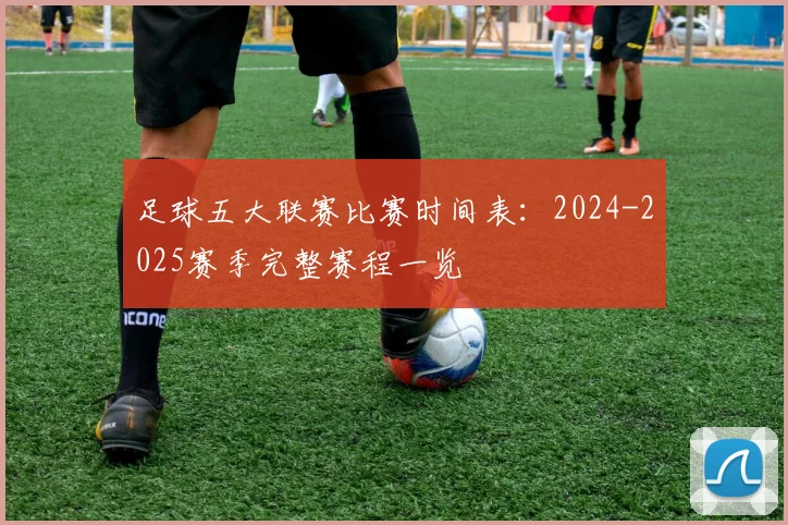 足球五大联赛比赛时间表：2024-2025赛季完整赛程一览