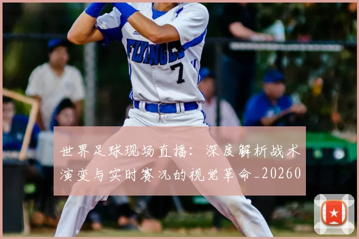 世界足球现场直播：深度解析战术演变与实时赛况的视觉革命_20260609201534