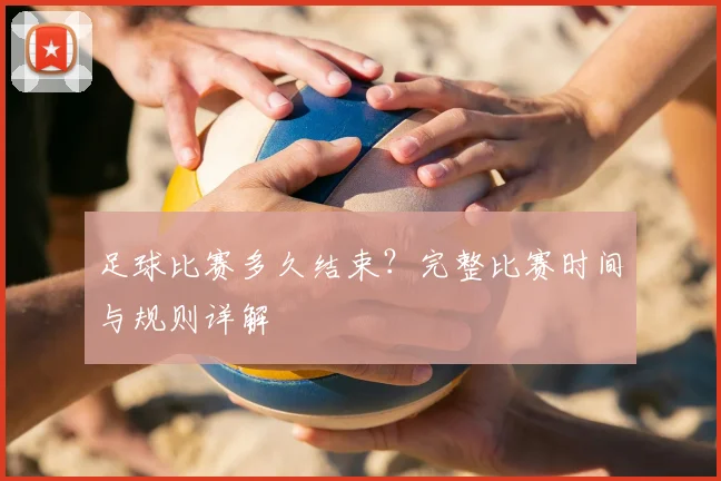 足球比赛多久结束？完整比赛时间与规则详解