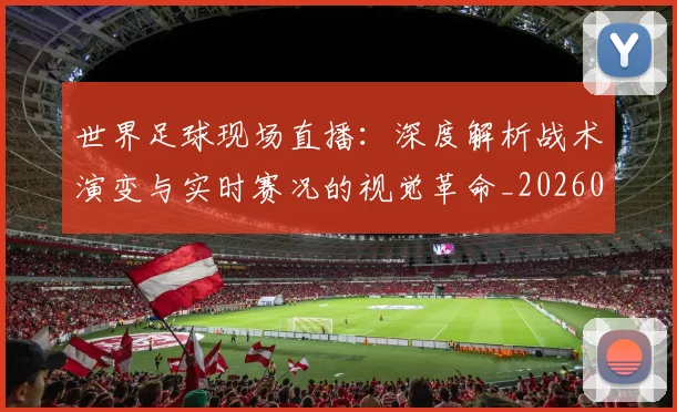 世界足球现场直播：深度解析战术演变与实时赛况的视觉革命_20260609201534