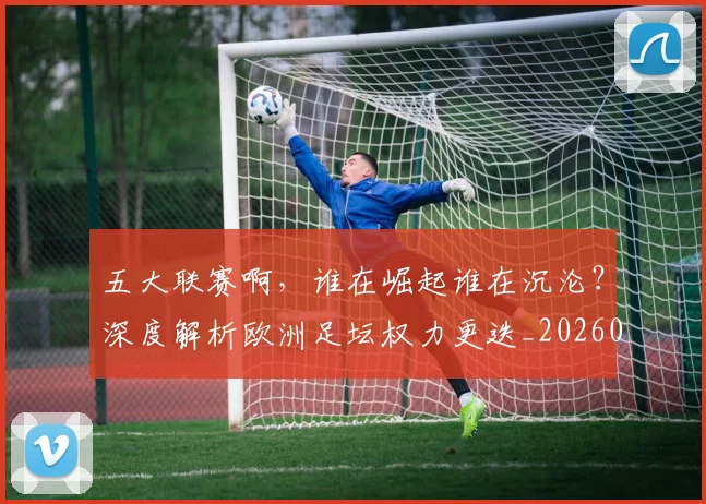 五大联赛啊，谁在崛起谁在沉沦？深度解析欧洲足坛权力更迭_20260611141040