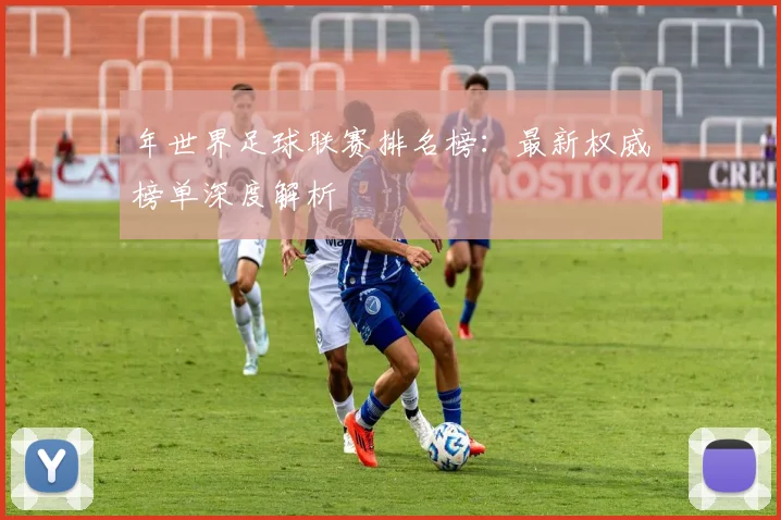 年世界足球联赛排名榜：最新权威榜单深度解析