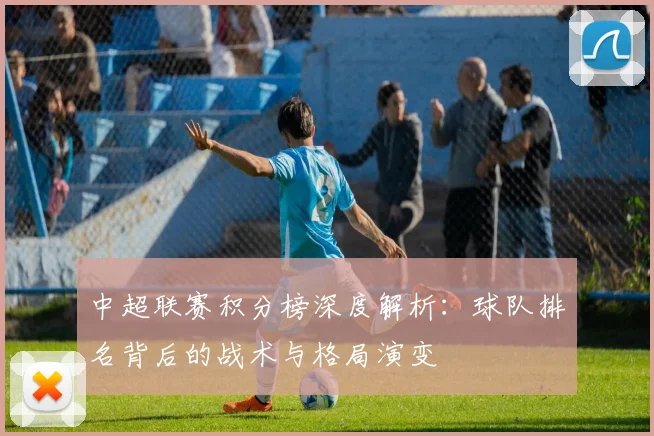中超联赛积分榜深度解析：球队排名背后的战术与格局演变