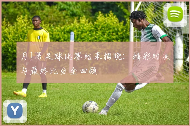 月1号足球比赛结果揭晓：精彩对决与最终比分全回顾